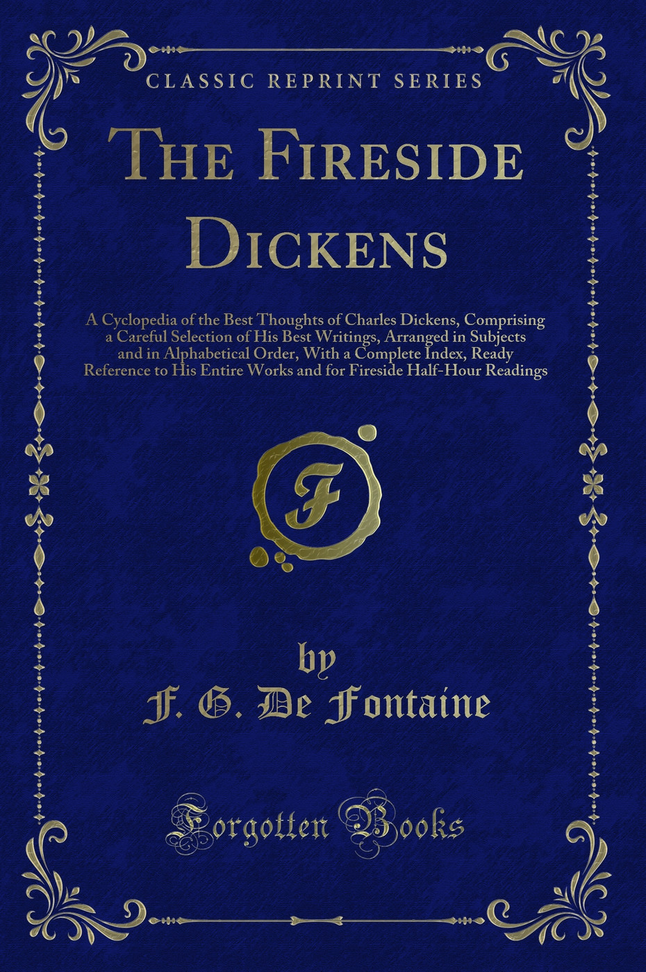 The Fireside Dickens: A Cyclopedia of the Best Thoughts of Charles Dickens, Comprising a Careful Selection of His Best Writings, Arranged in Subjects and in Alphabetical Order, With a Complete Index, Ready Reference to His Entire Works and for Fireside Ha