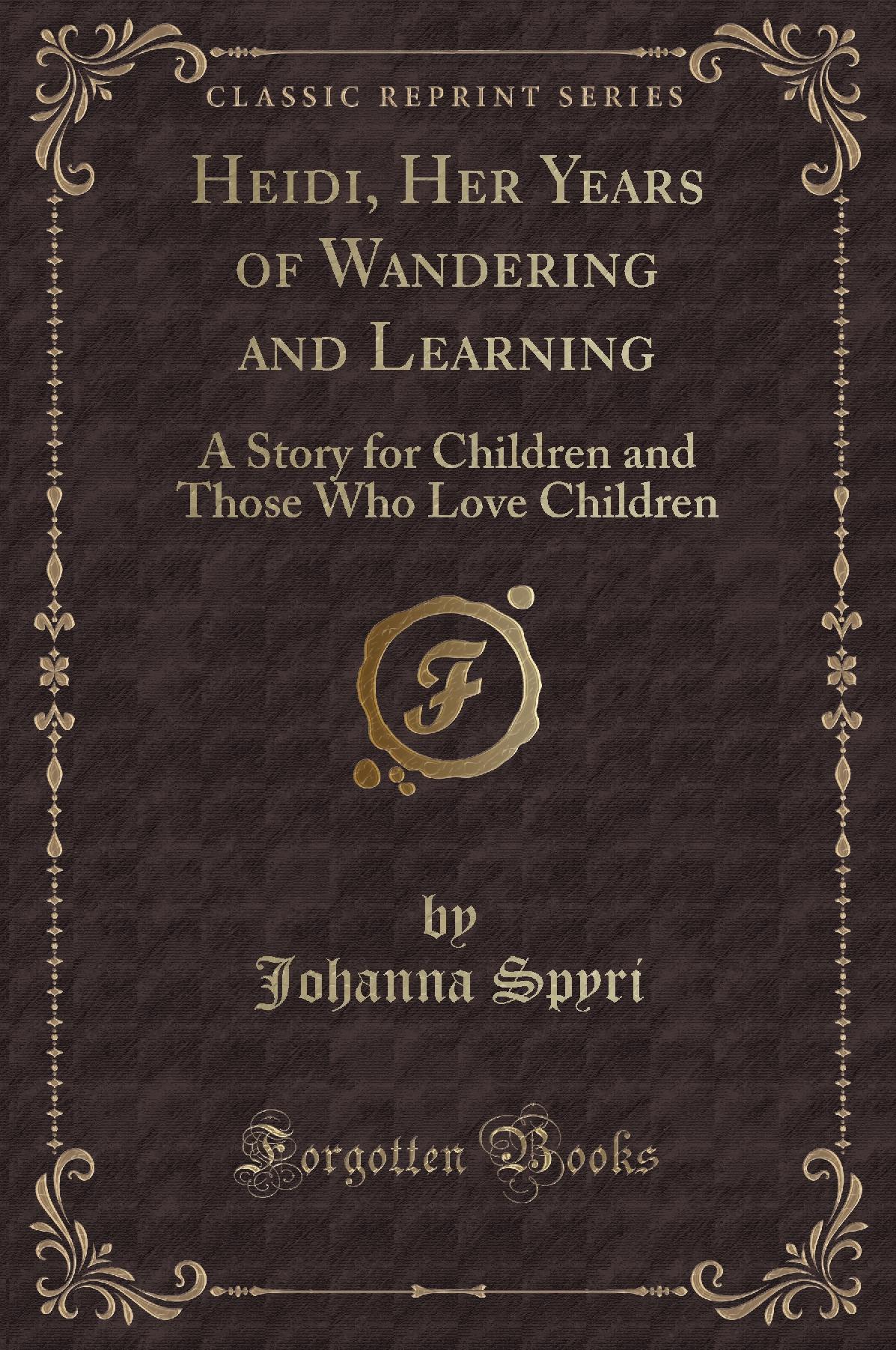 Heidi, Her Years of Wandering and Learning: A Story for Children and Those Who Love Children (Classic Reprint)