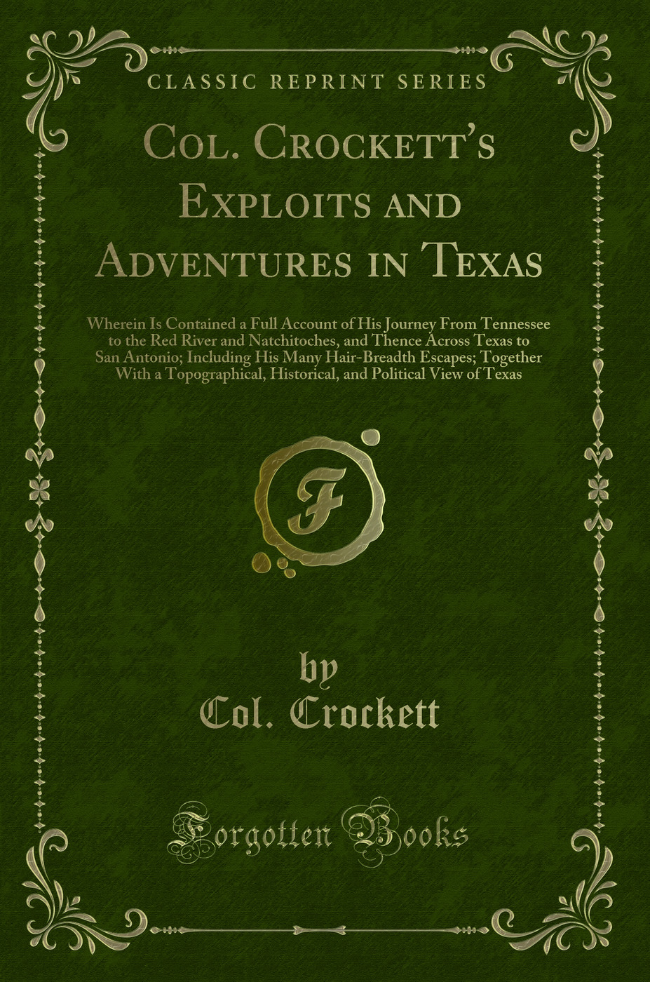 Col. Crockett's Exploits and Adventures in Texas: Wherein Is Contained a Full Account of His Journey From Tennessee to the Red River and Natchitoches, and Thence Across Texas to San Antonio; Including His Many Hair-Breadth Escapes; Together With a Topogra