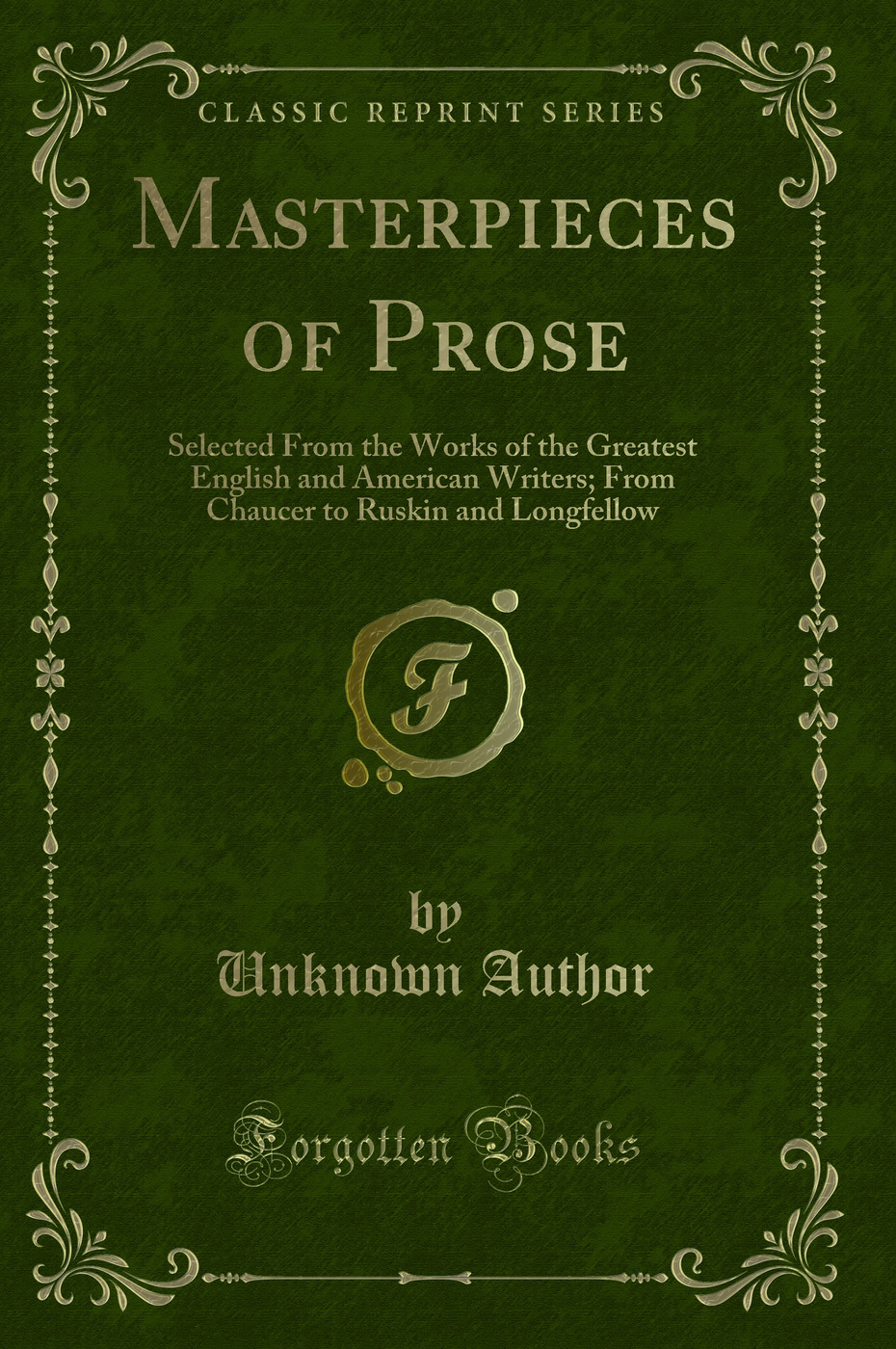 Masterpieces of Prose: Selected From the Works of the Greatest English and American Writers; From Chaucer to Ruskin and Longfellow (Classic Reprint)