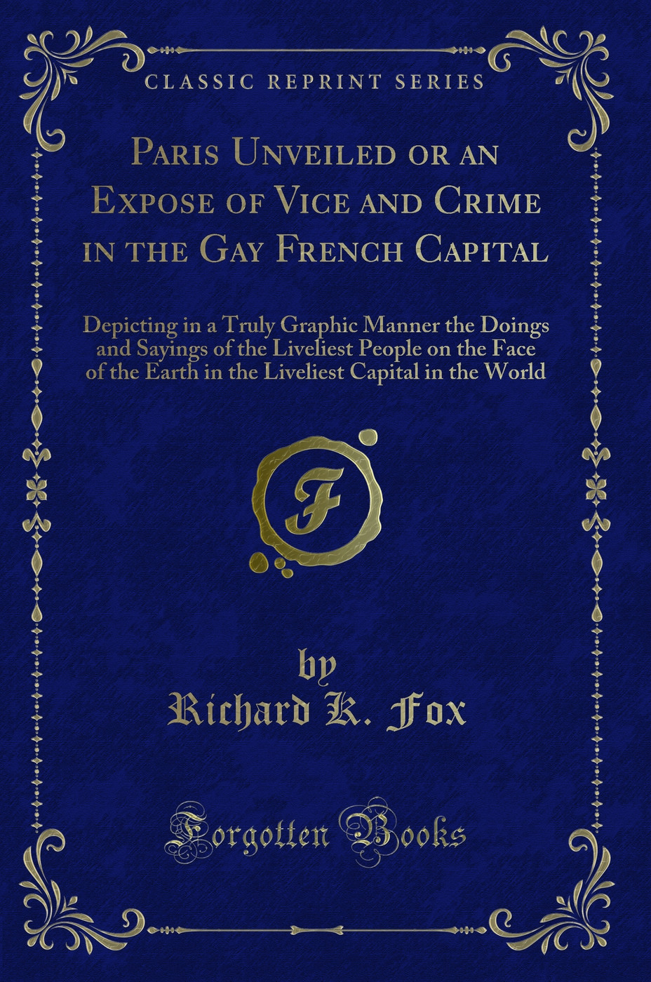 Paris Unveiled or an Expose of Vice and Crime in the Gay French Capital: Depicting in a Truly Graphic Manner the Doings and Sayings of the Liveliest People on the Face of the Earth in the Liveliest Capital in the World (Classic Reprint)