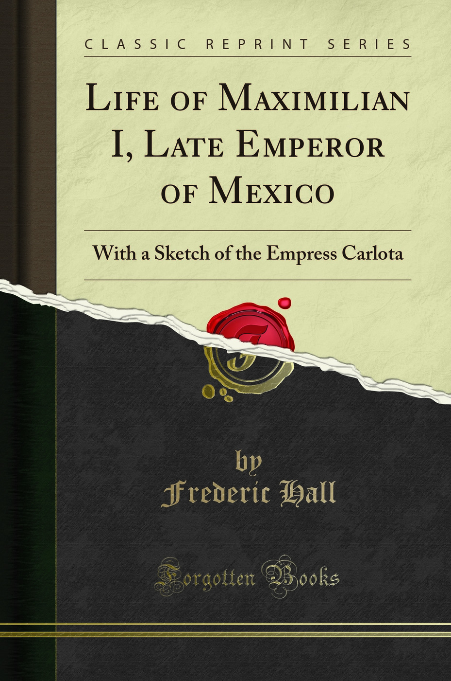 Life of Maximilian I, Late Emperor of Mexico: With a Sketch of the Empress Carlota (Classic Reprint)