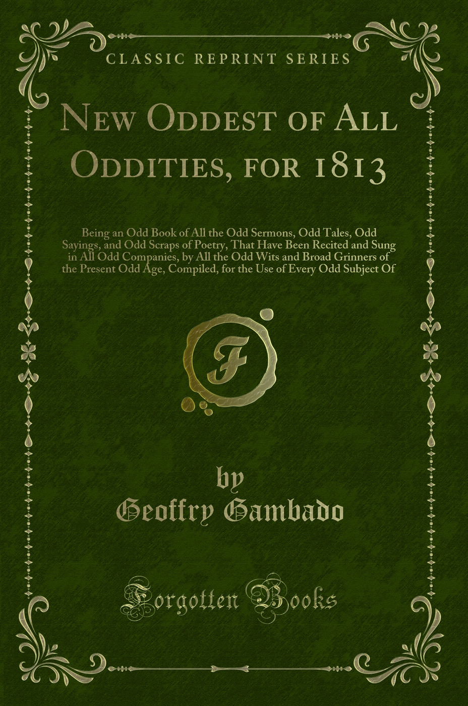 New Oddest of All Oddities, for 1813: Being an Odd Book of All the Odd Sermons, Odd Tales, Odd Sayings, and Odd Scraps of Poetry, That Have Been Recited and Sung in All Odd Companies, by All the Odd Wits and Broad Grinners of the Present Odd Age, Compiled