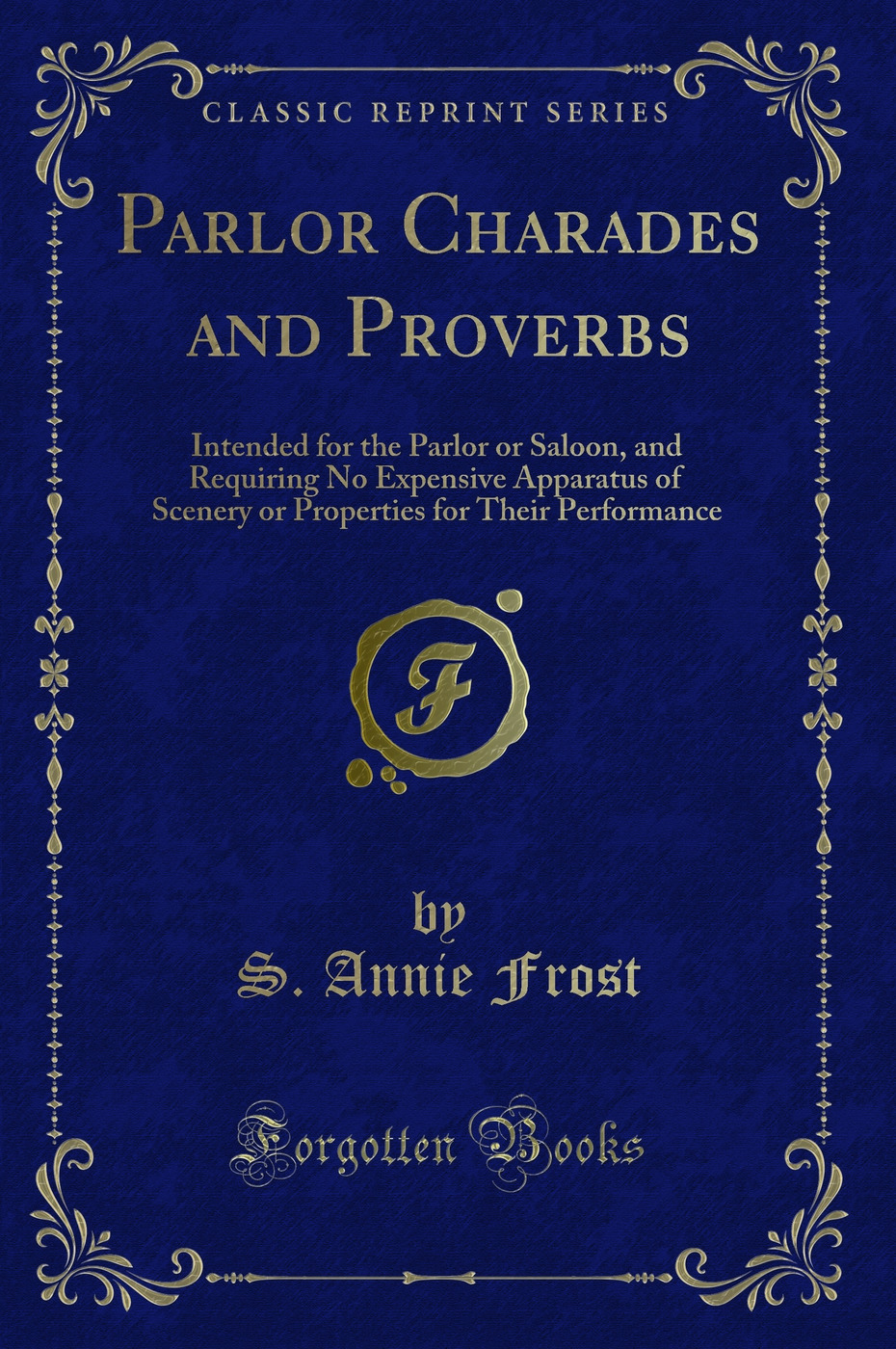 Parlor Charades and Proverbs: Intended for the Parlor or Saloon, and Requiring No Expensive Apparatus of Scenery or Properties for Their Performance (Classic Reprint)