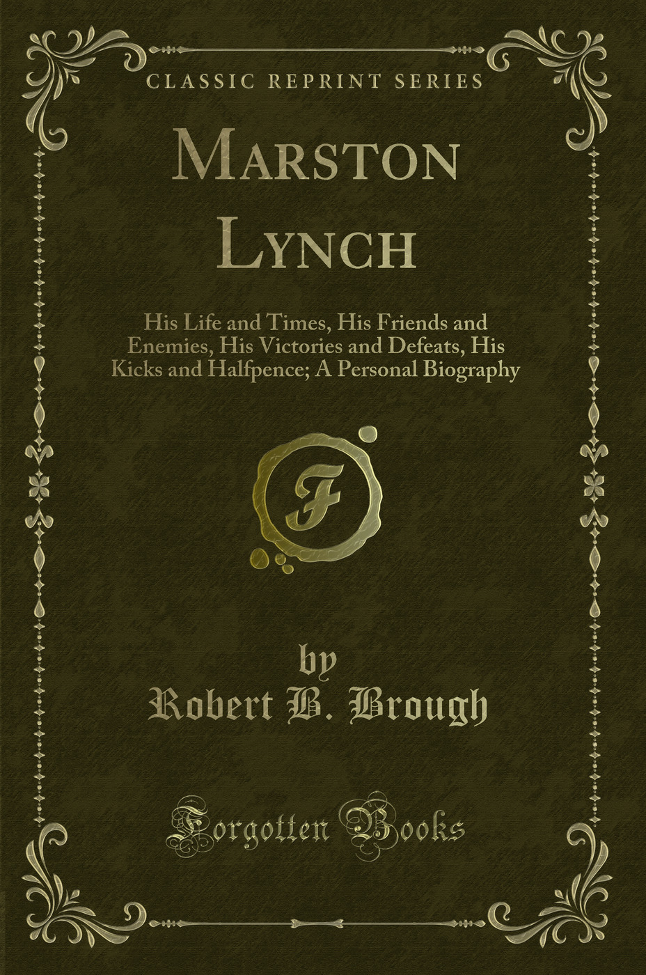 Marston Lynch: His Life and Times, His Friends and Enemies, His Victories and Defeats, His Kicks and Halfpence; A Personal Biography (Classic Reprint)