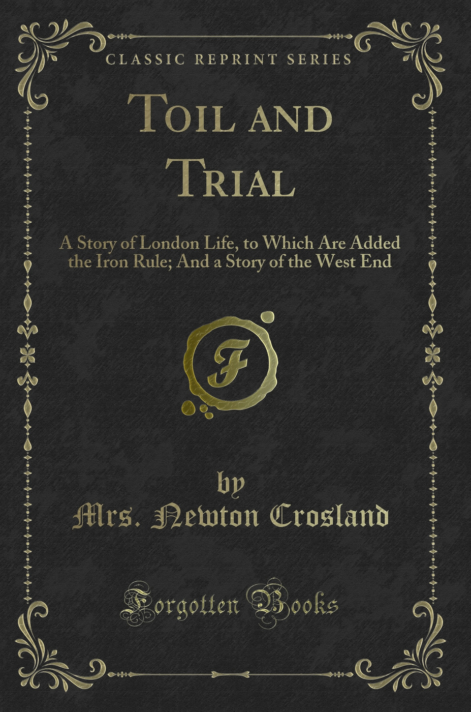 Toil and Trial: A Story of London Life, to Which Are Added the Iron Rule; And a Story of the West End (Classic Reprint)