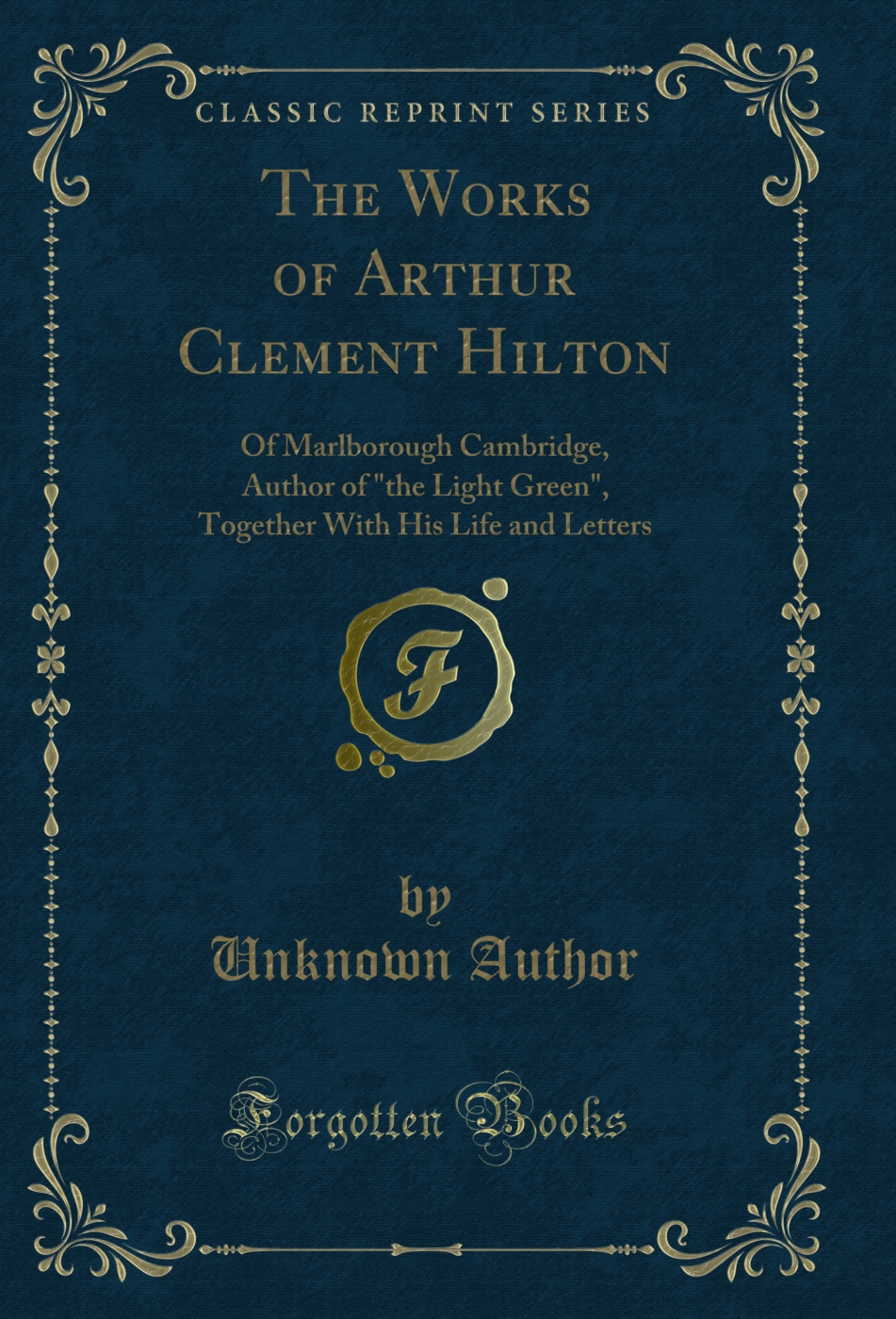 The Works of Arthur Clement Hilton: Of Marlborough Cambridge, Author of the Light Green, Together With His Life and Letters (Classic Reprint)
