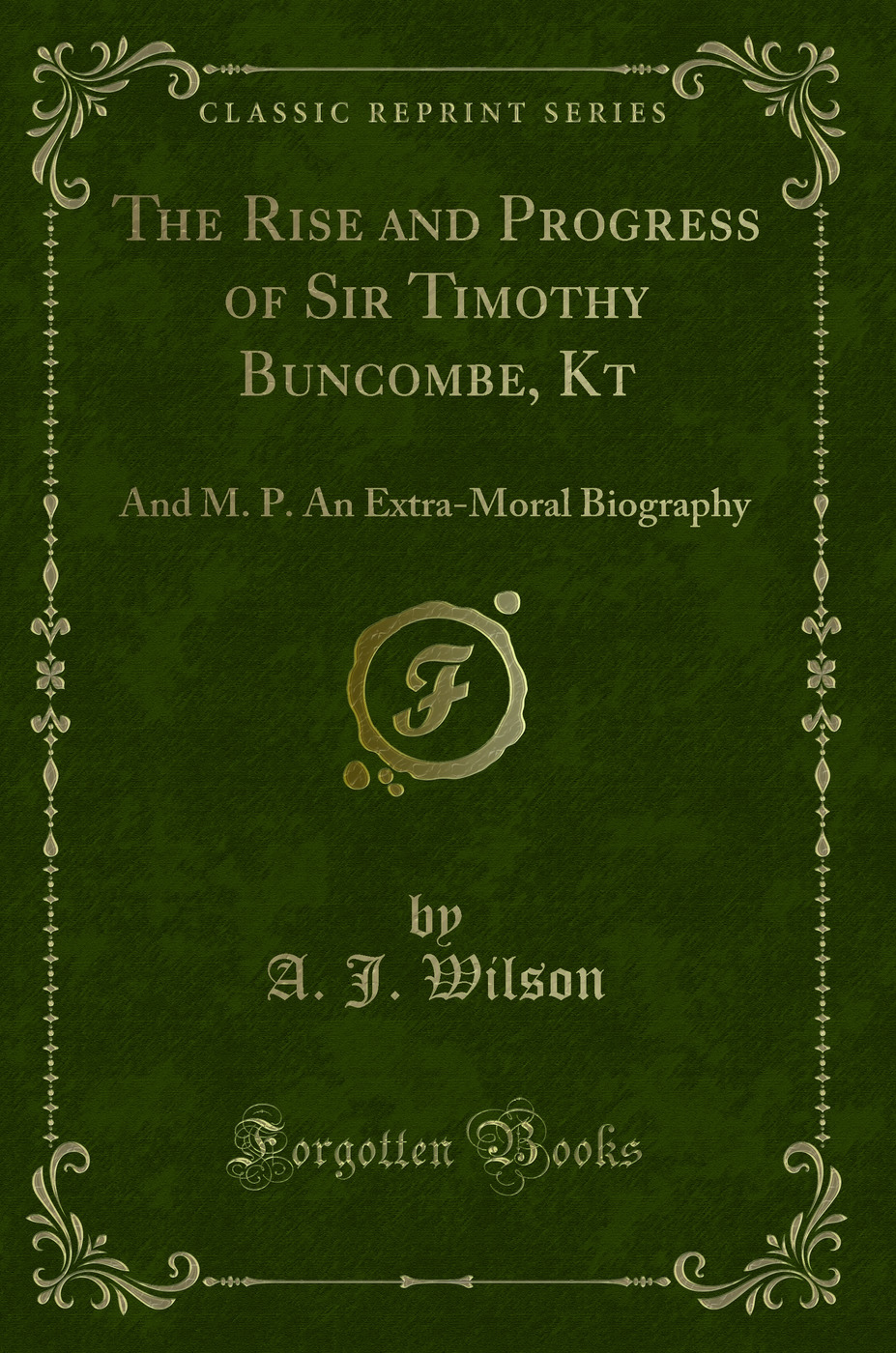 The Rise and Progress of Sir Timothy Buncombe, Kt: And M. P. An Extra-Moral Biography (Classic Reprint)