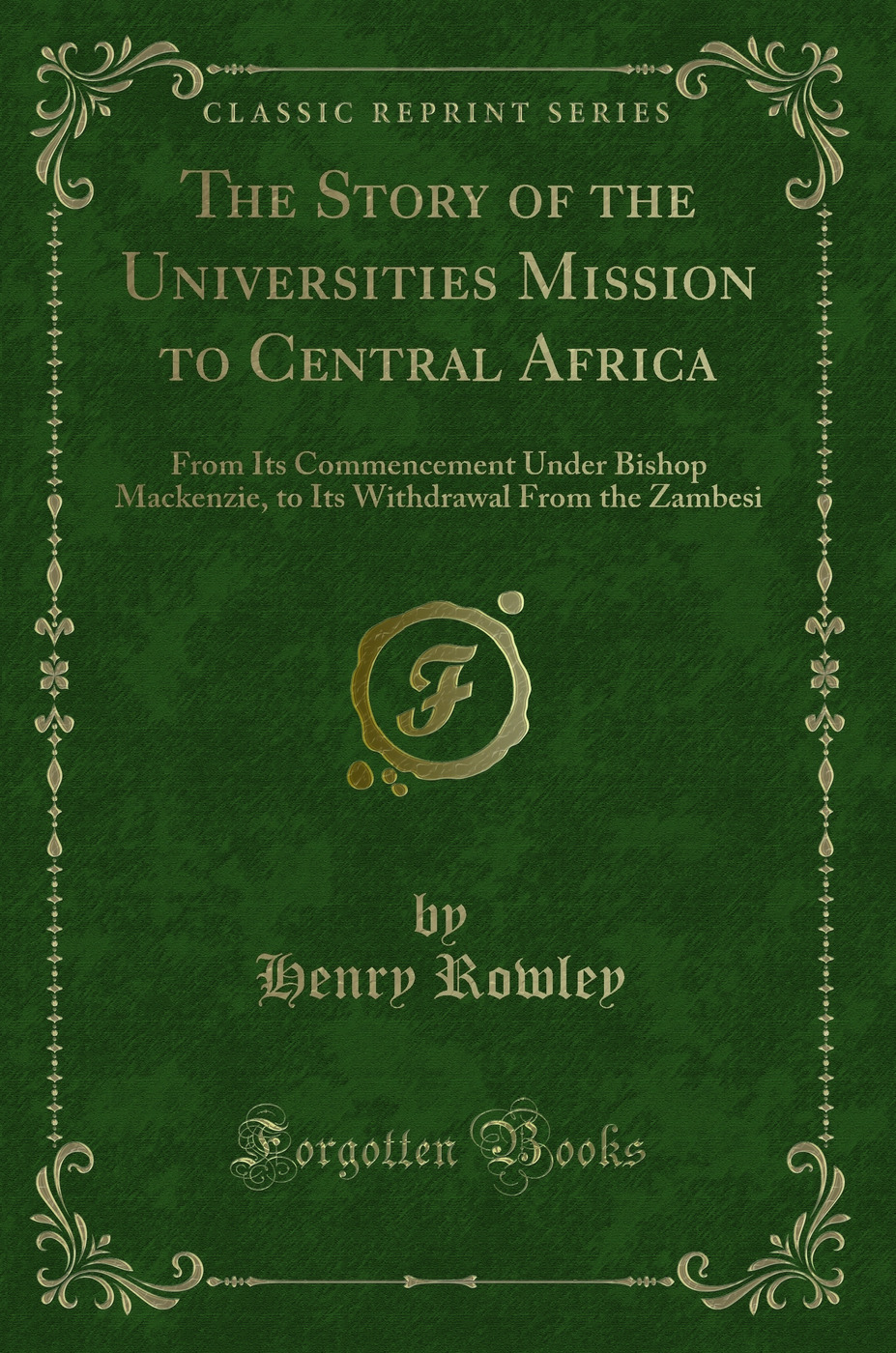 The Story of the Universities Mission to Central Africa: From Its Commencement Under Bishop Mackenzie, to Its Withdrawal From the Zambesi (Classic Reprint)