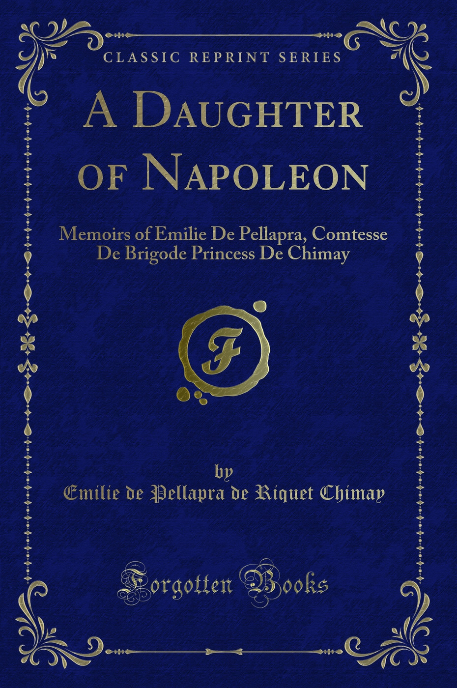 A Daughter of Napoleon: Memoirs of Emilie De Pellapra, Comtesse De Brigode Princess De Chimay (Classic Reprint)