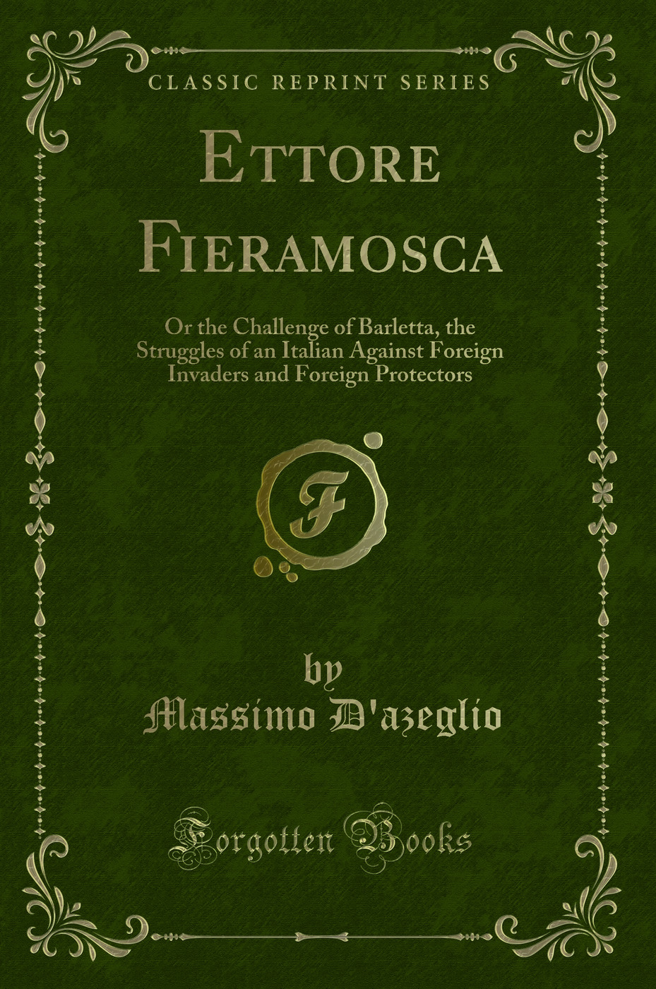 Ettore Fieramosca: Or the Challenge of Barletta, the Struggles of an Italian Against Foreign Invaders and Foreign Protectors (Classic Reprint)