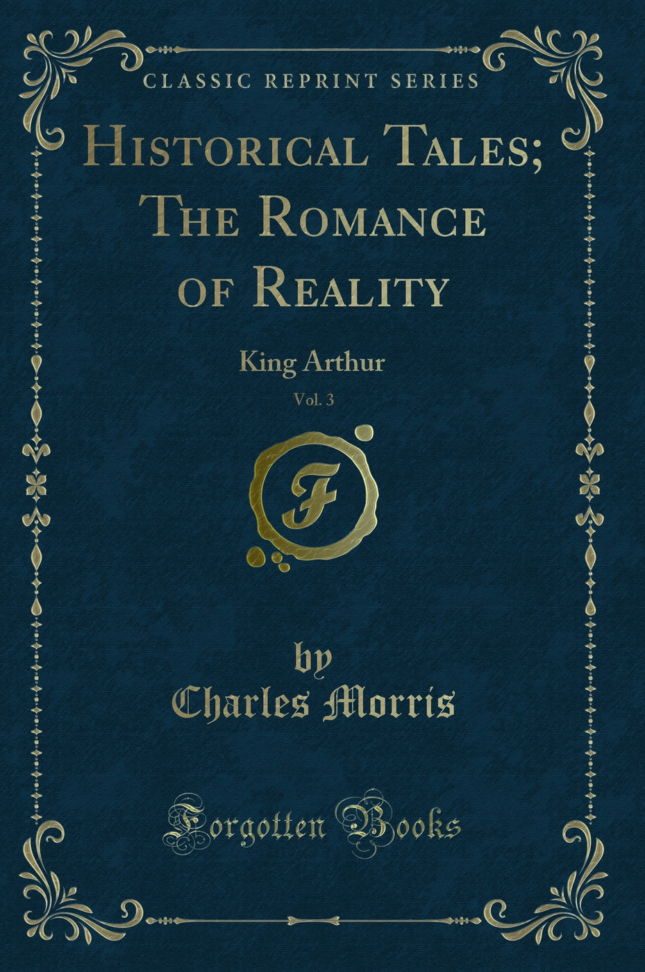 Historical Tales; The Romance of Reality, Vol. 3: King Arthur (Classic Reprint)