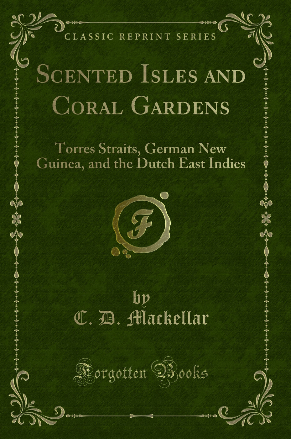 Scented Isles and Coral Gardens: Torres Straits, German New Guinea, and the Dutch East Indies (Classic Reprint)