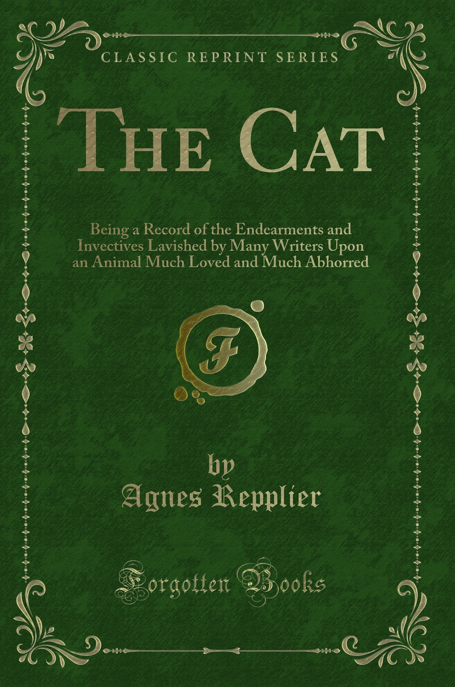 The Cat: Being a Record of the Endearments and Invectives Lavished by Many Writers Upon an Animal Much Loved and Much Abhorred (Classic Reprint)