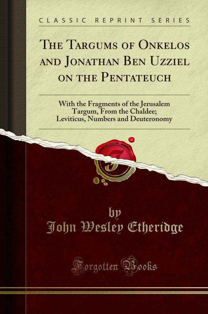 The Targums of Onkelos and Jonathan Ben Uzziel on the Pentateuch: With the Fragments of the Jerusalem Targum, From the Chaldee; Leviticus, Numbers and Deuteronomy (Classic Reprint)