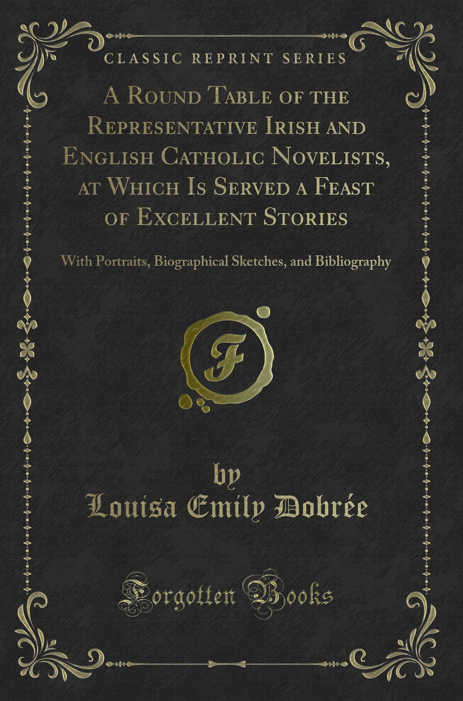 A Round Table of the Representative Irish and English Catholic Novelists, at Which Is Served a Feast of Excellent Stories: With Portraits, Biographical Sketches, and Bibliography (Classic Reprint)