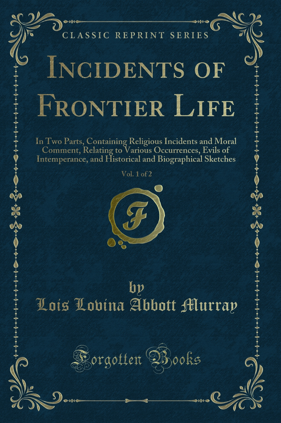 Incidents of Frontier Life, Vol. 1 of 2: In Two Parts, Containing Religious Incidents and Moral Comment, Relating to Various Occurrences, Evils of Intemperance, and Historical and Biographical Sketches (Classic Reprint)