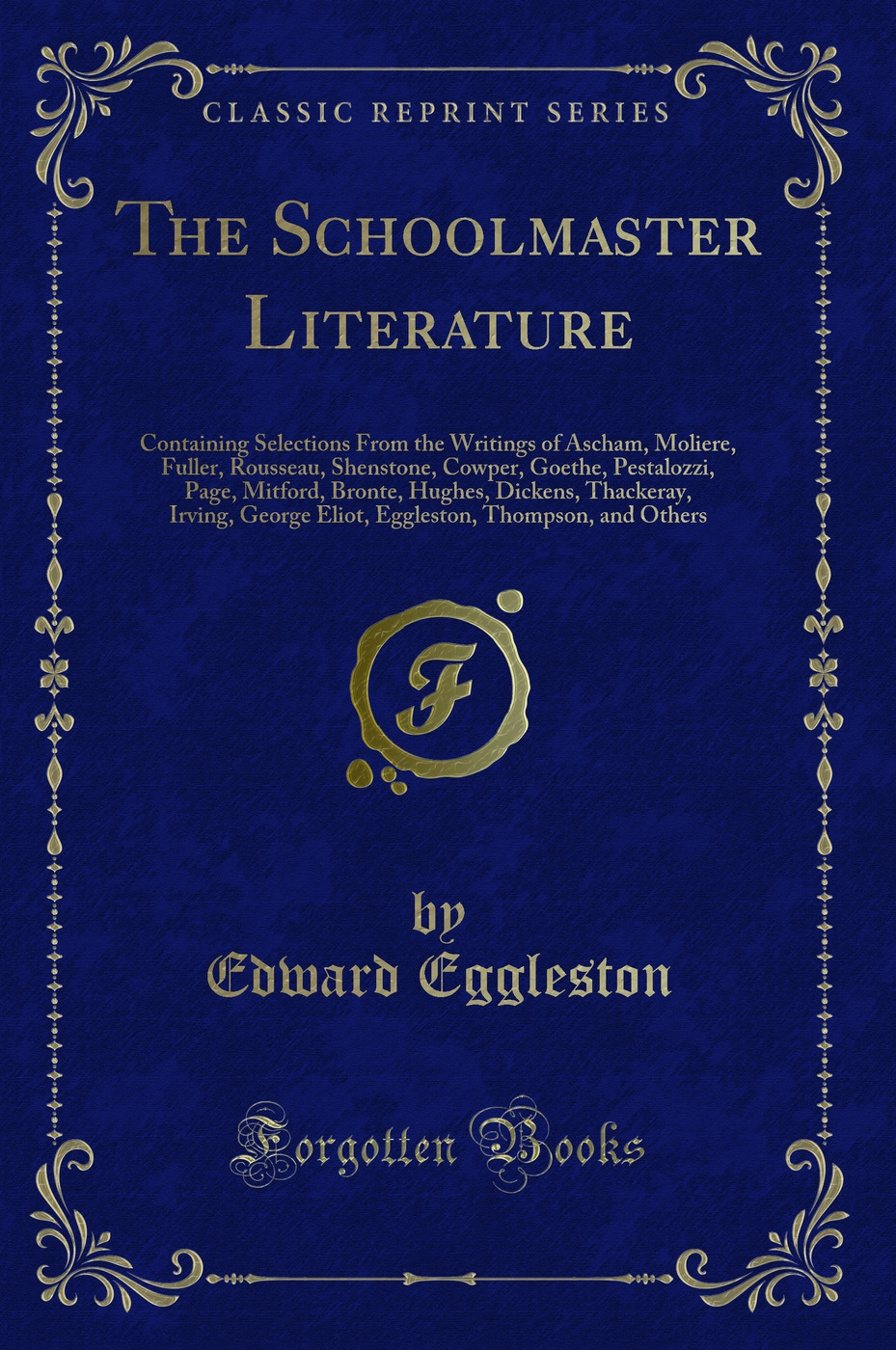 The Schoolmaster Literature: Containing Selections From the Writings of Ascham, Moliere, Fuller, Rousseau, Shenstone, Cowper, Goethe, Pestalozzi, Page, Mitford, Bronte, Hughes, Dickens, Thackeray, Irving, George Eliot, Eggleston, Thompson, and Others