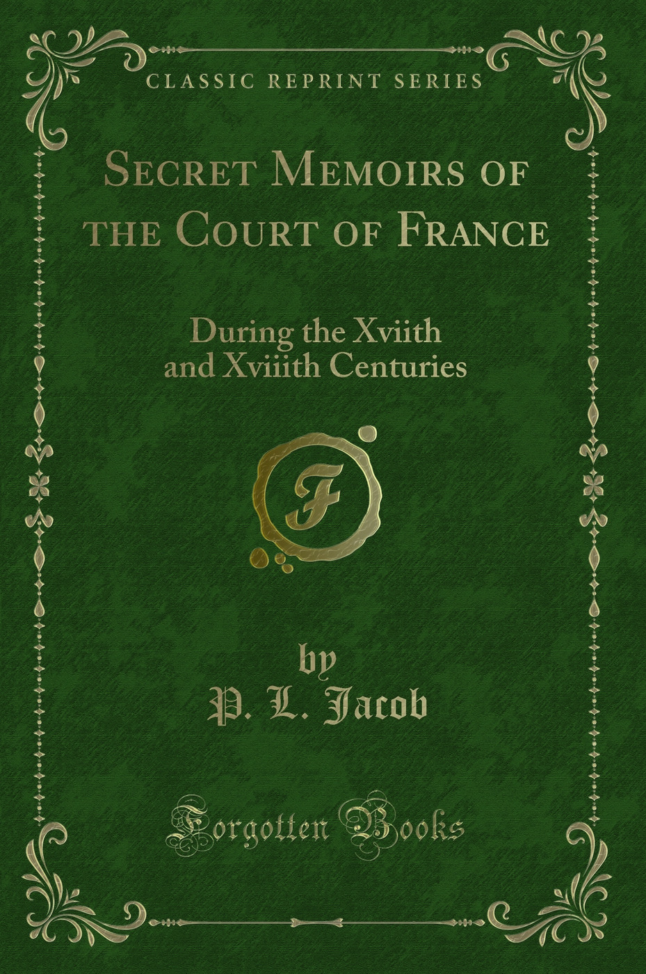Secret Memoirs of the Court of France: During the Xviith and Xviiith Centuries (Classic Reprint)