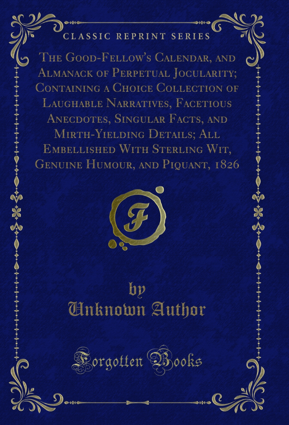 The Good-Fellow's Calendar, and Almanack of Perpetual Jocularity; Containing a Choice Collection of Laughable Narratives, Facetious Anecdotes, Singular Facts, and Mirth-Yielding Details; All Embellished With Sterling Wit, Genuine Humour, and Piquant, 1826