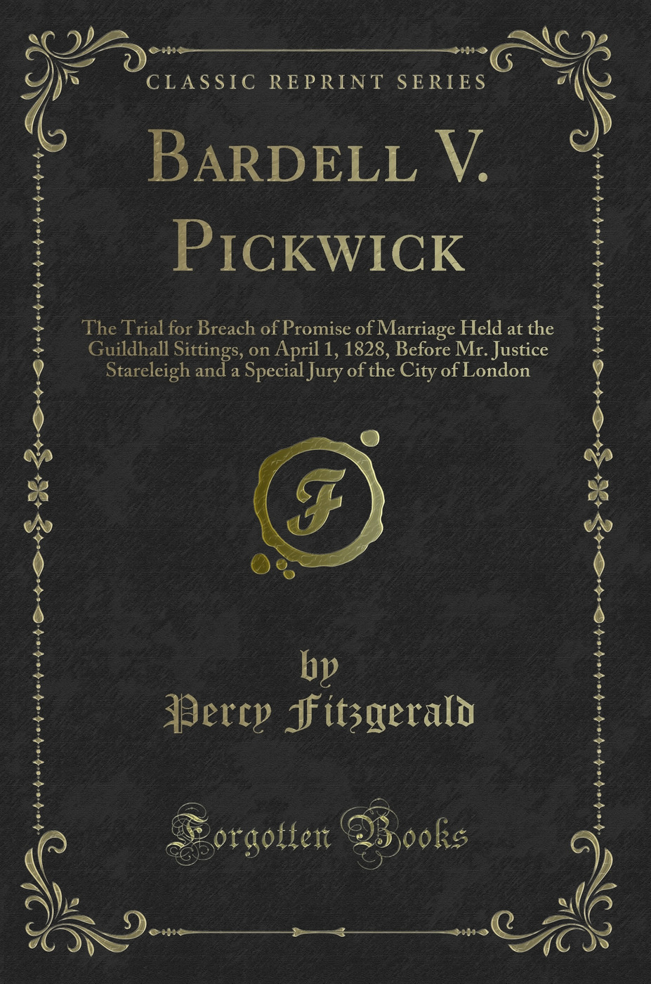 Bardell V. Pickwick: The Trial for Breach of Promise of Marriage Held at the Guildhall Sittings, on April 1, 1828, Before Mr. Justice Stareleigh and a Special Jury of the City of London (Classic Reprint)