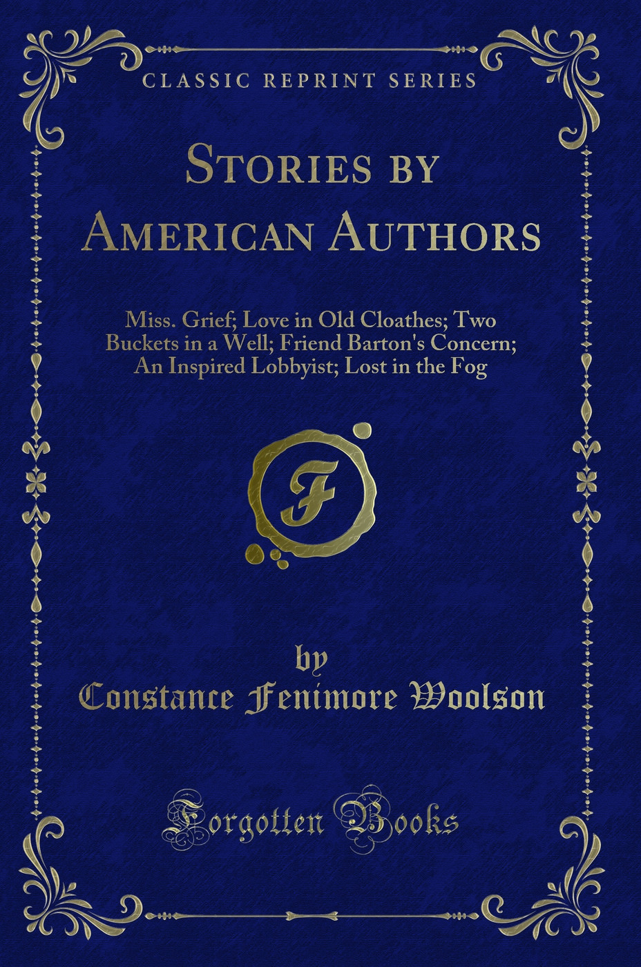 Stories by American Authors: Miss. Grief; Love in Old Cloathes; Two Buckets in a Well; Friend Barton's Concern; An Inspired Lobbyist; Lost in the Fog (Classic Reprint)