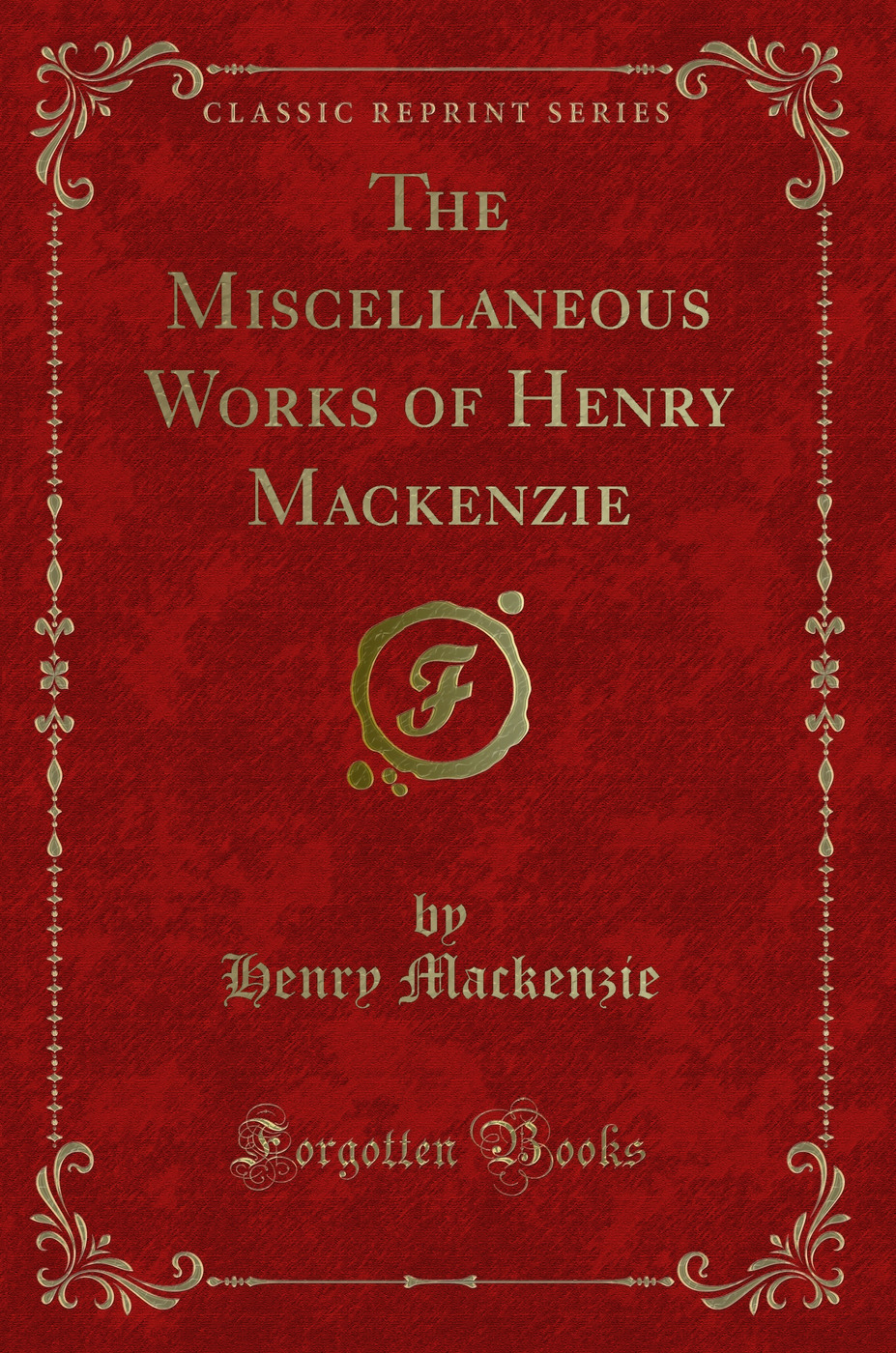The Miscellaneous Works of Henry Mackenzie (Classic Reprint)