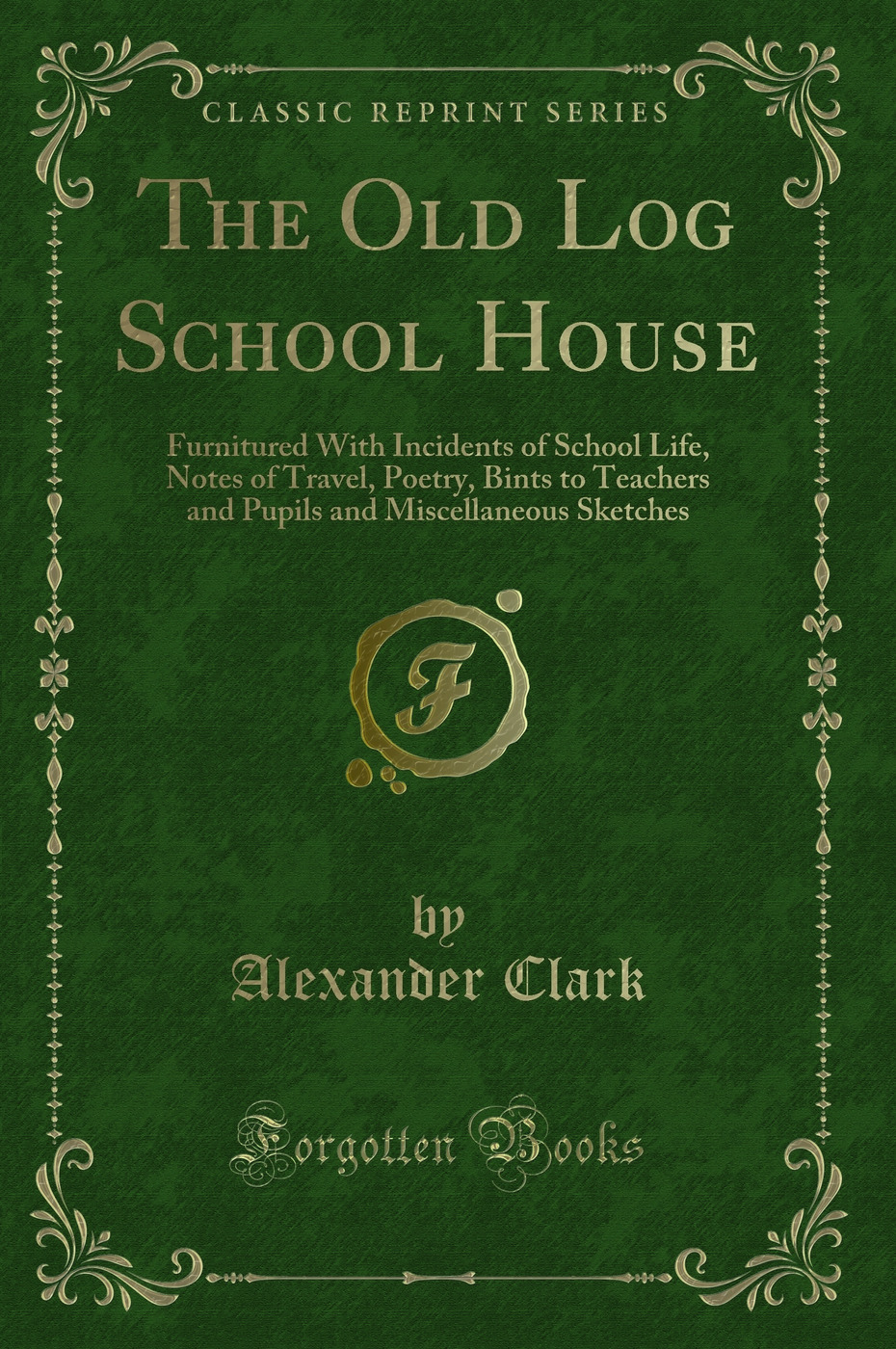 The Old Log School House: Furnitured With Incidents of School Life, Notes of Travel, Poetry, Bints to Teachers and Pupils and Miscellaneous Sketches (Classic Reprint)