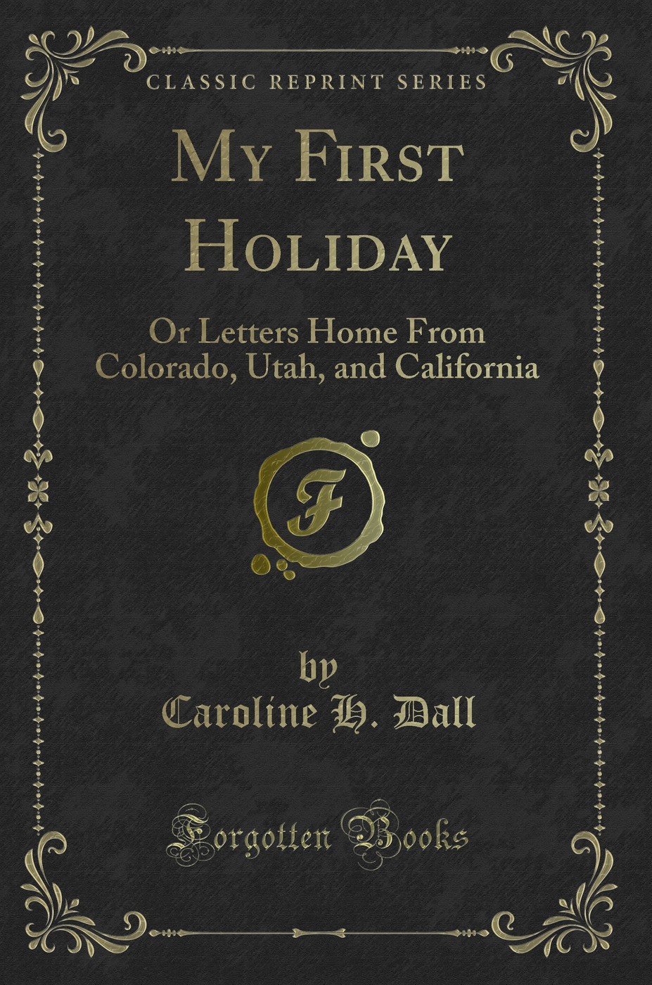 My First Holiday: Or Letters Home From Colorado, Utah, and California (Classic Reprint)