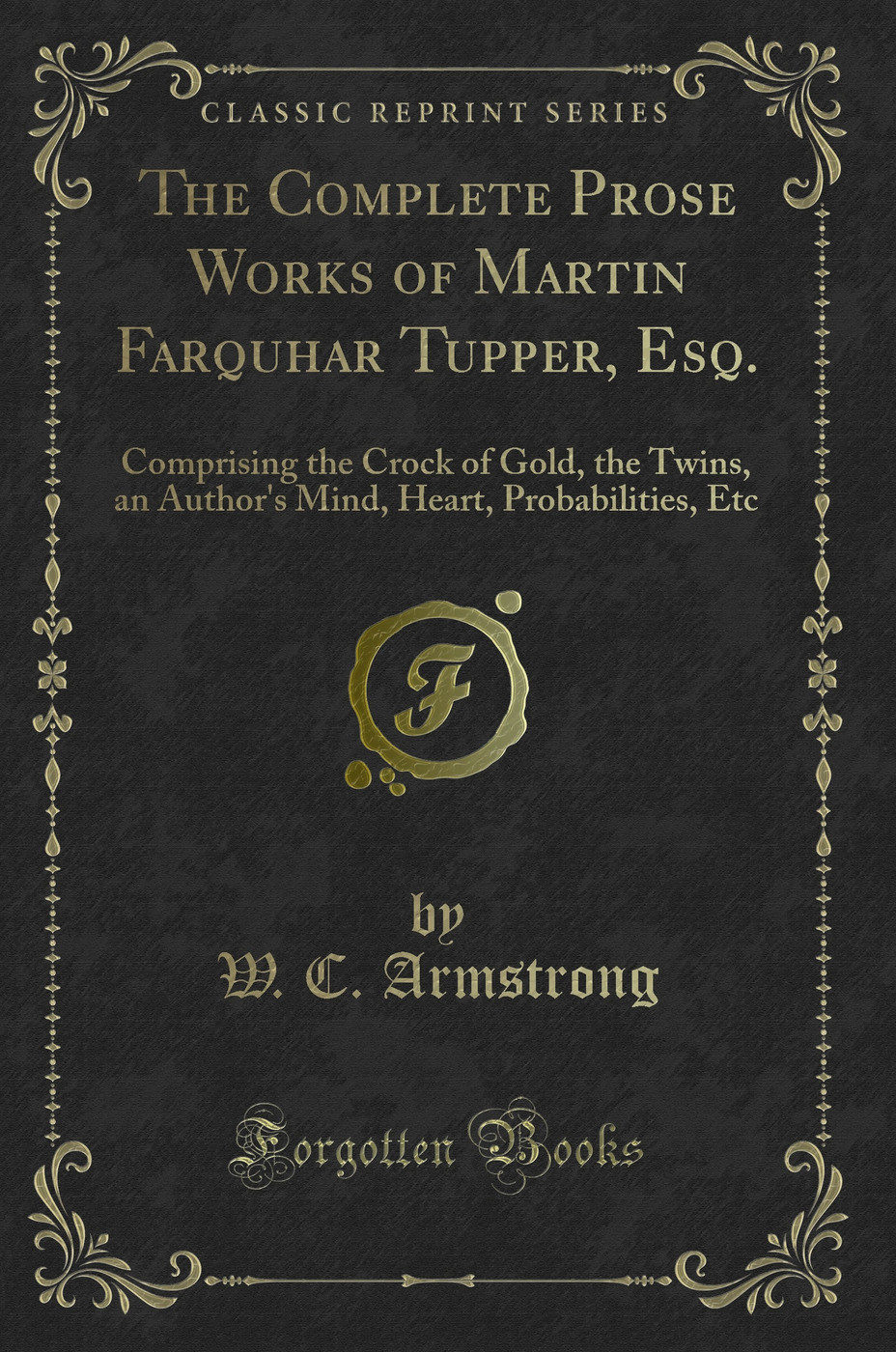 The Complete Prose Works of Martin Farquhar Tupper, Esq.: Comprising the Crock of Gold, the Twins, an Author's Mind, Heart, Probabilities, Etc (Classic Reprint)