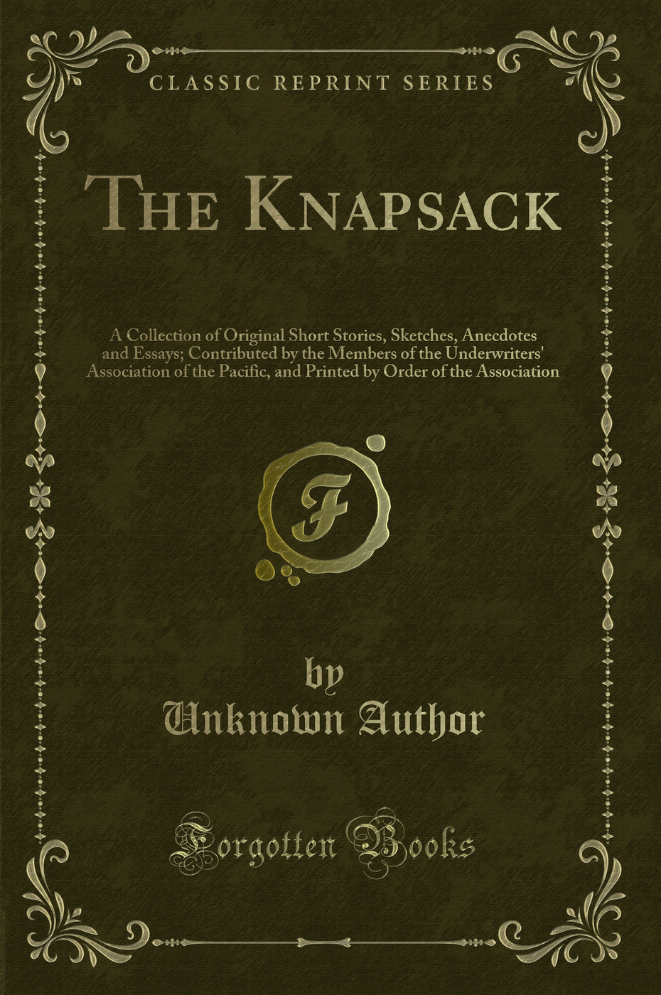 The Knapsack: A Collection of Original Short Stories, Sketches, Anecdotes and Essays; Contributed by the Members of the Underwriters' Association of the Pacific, and Printed by Order of the Association (Classic Reprint)