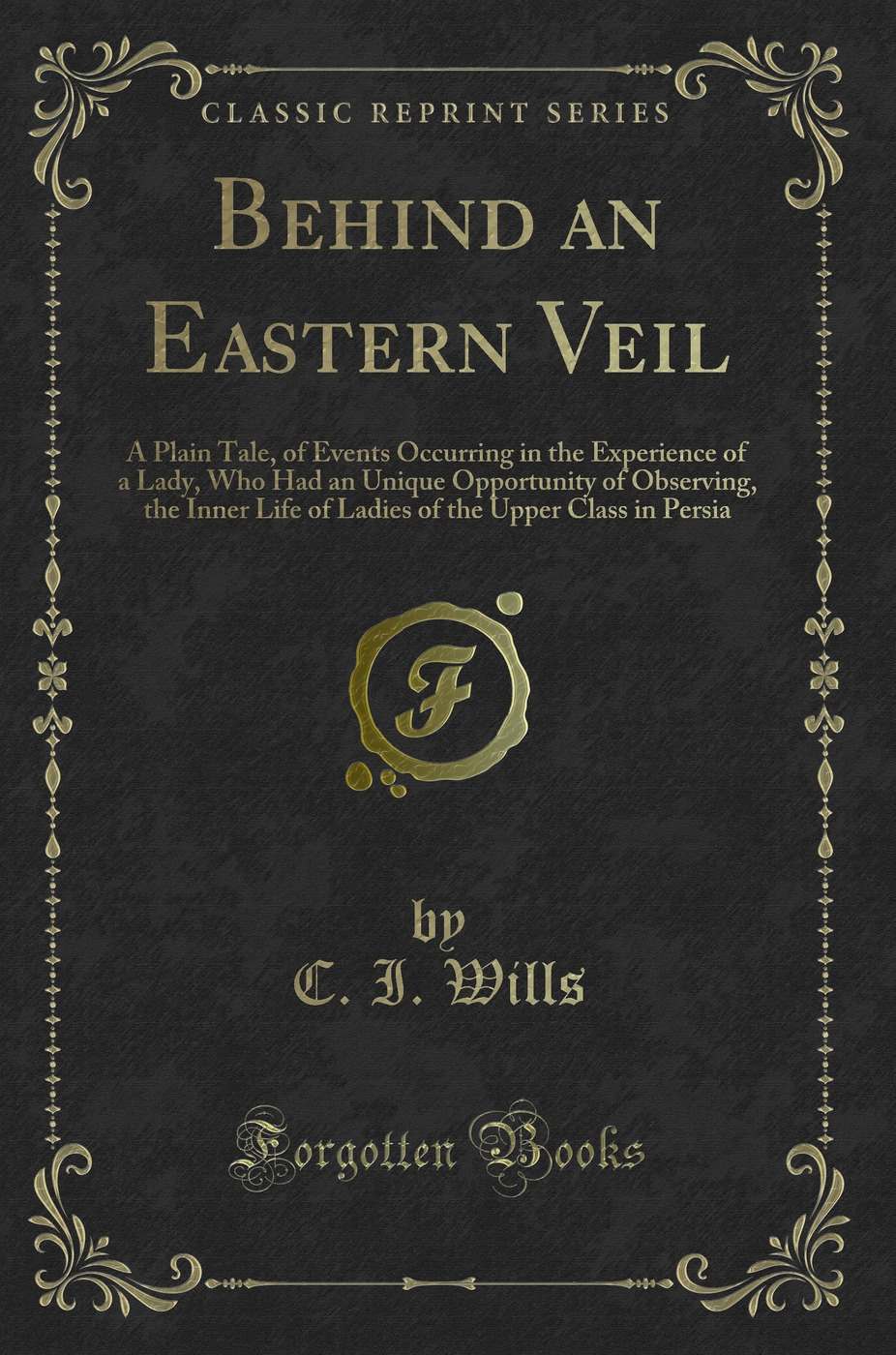 Behind an Eastern Veil: A Plain Tale, of Events Occurring in the Experience of a Lady, Who Had an Unique Opportunity of Observing, the Inner Life of Ladies of the Upper Class in Persia (Classic Reprint)