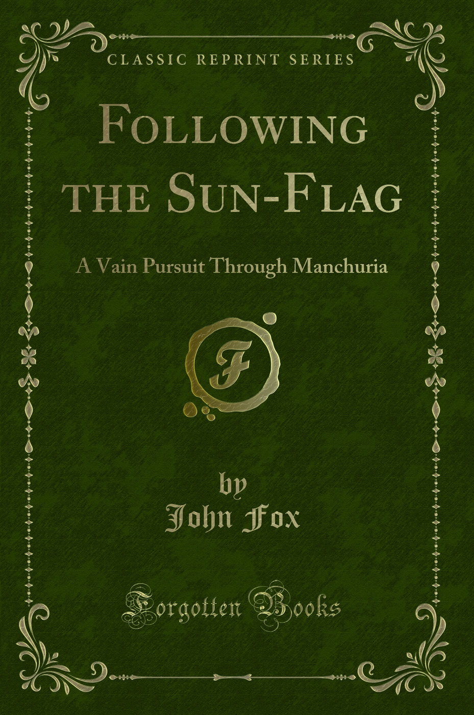 Following the Sun-Flag: A Vain Pursuit Through Manchuria (Classic Reprint)