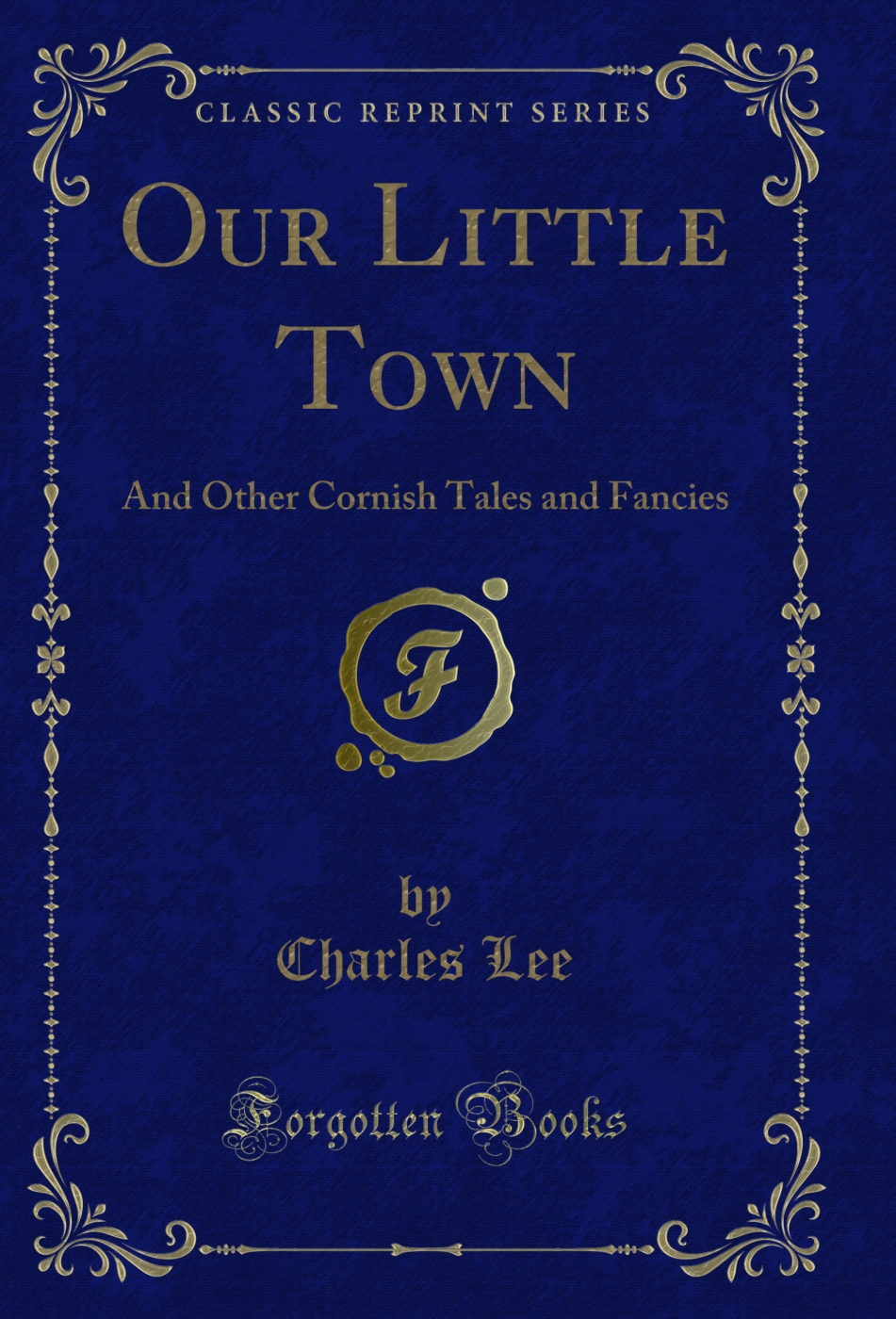 Our Little Town: And Other Cornish Tales and Fancies (Classic Reprint)