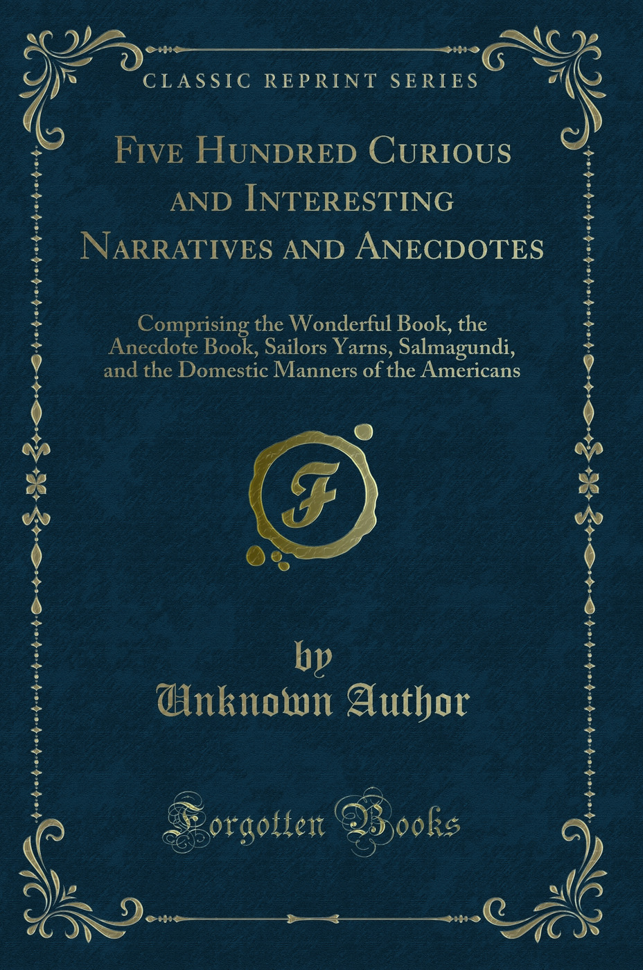 Five Hundred Curious and Interesting Narratives and Anecdotes: Comprising the Wonderful Book, the Anecdote Book, Sailors Yarns, Salmagundi, and the Domestic Manners of the Americans (Classic Reprint)