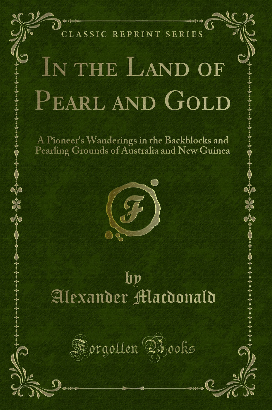 In the Land of Pearl and Gold: A Pioneer's Wanderings in the Backblocks and Pearling Grounds of Australia and New Guinea (Classic Reprint)