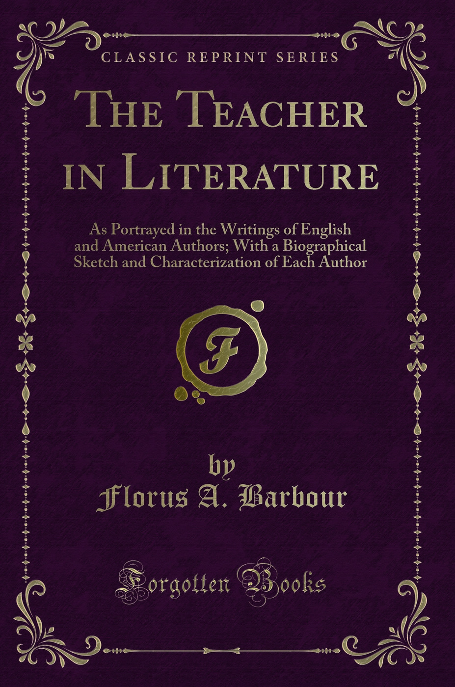 The Teacher in Literature: As Portrayed in the Writings of English and American Authors; With a Biographical Sketch and Characterization of Each Author (Classic Reprint)