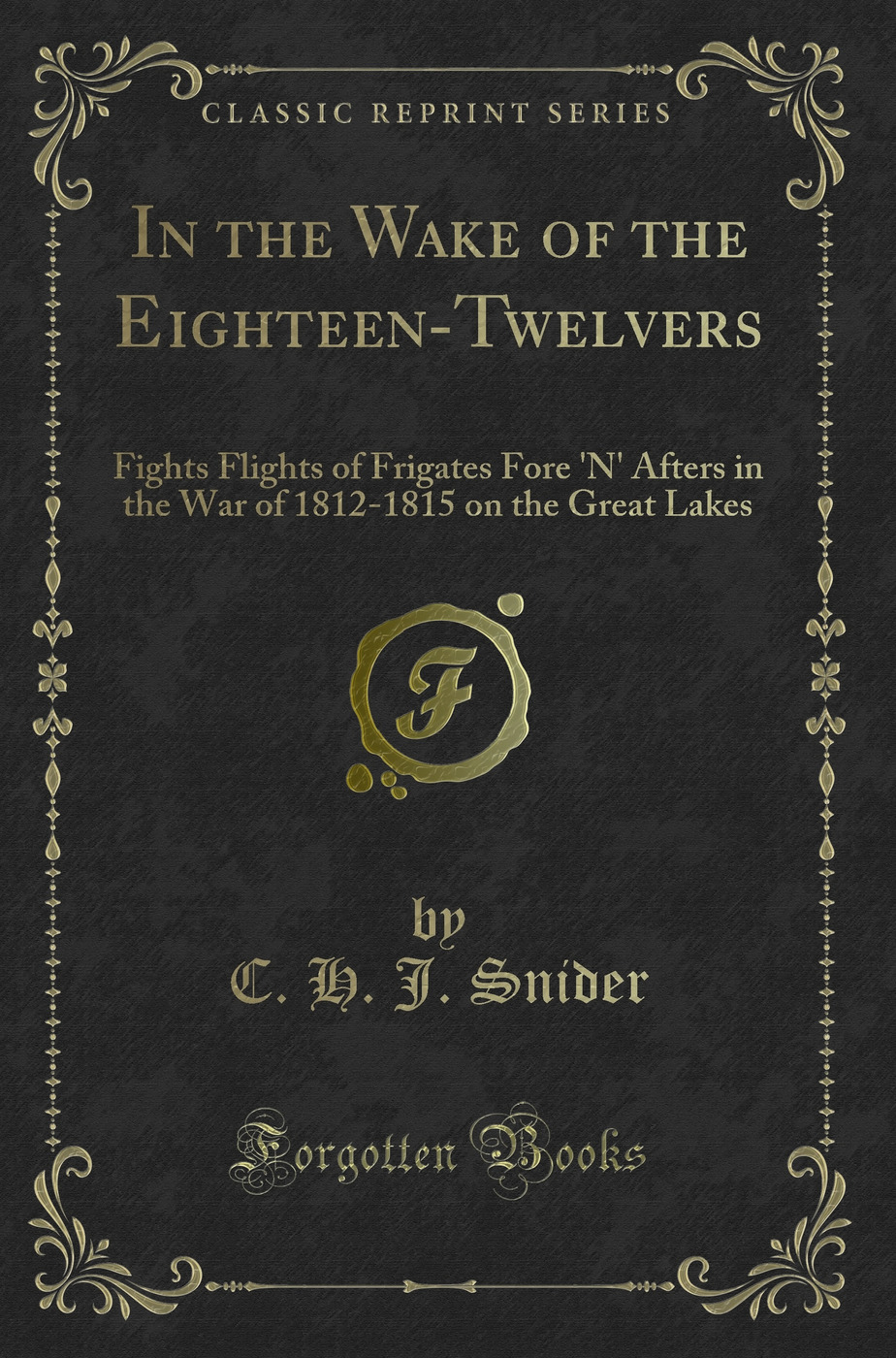 In the Wake of the Eighteen-Twelvers: Fights Flights of Frigates Fore 'N' Afters in the War of 1812-1815 on the Great Lakes (Classic Reprint)