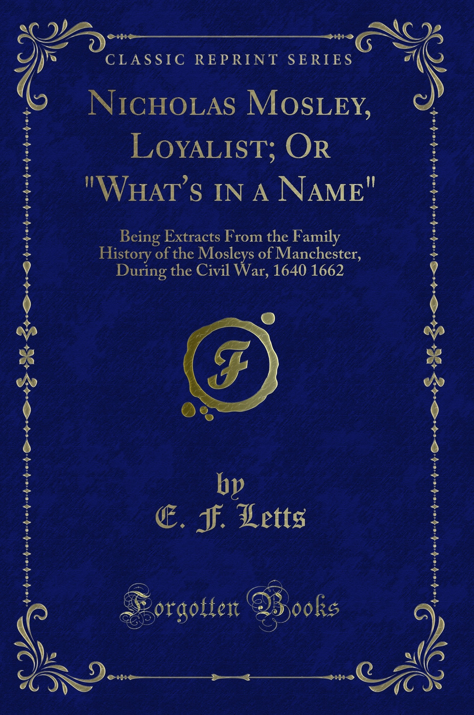Nicholas Mosley, Loyalist; Or What's in a Name: Being Extracts From the Family History of the Mosleys of Manchester, During the Civil War, 1640 1662 (Classic Reprint)