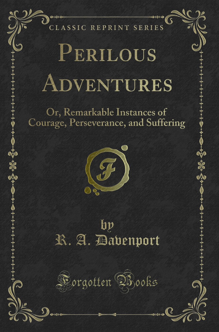 Perilous Adventures: Or, Remarkable Instances of Courage, Perseverance, and Suffering (Classic Reprint)
