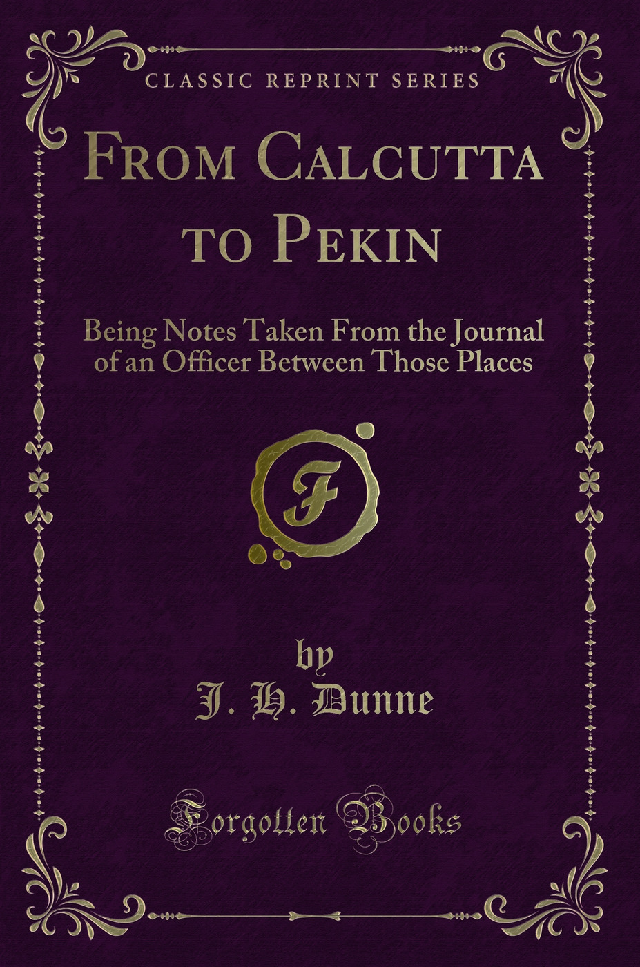 From Calcutta to Pekin: Being Notes Taken From the Journal of an Officer Between Those Places (Classic Reprint)