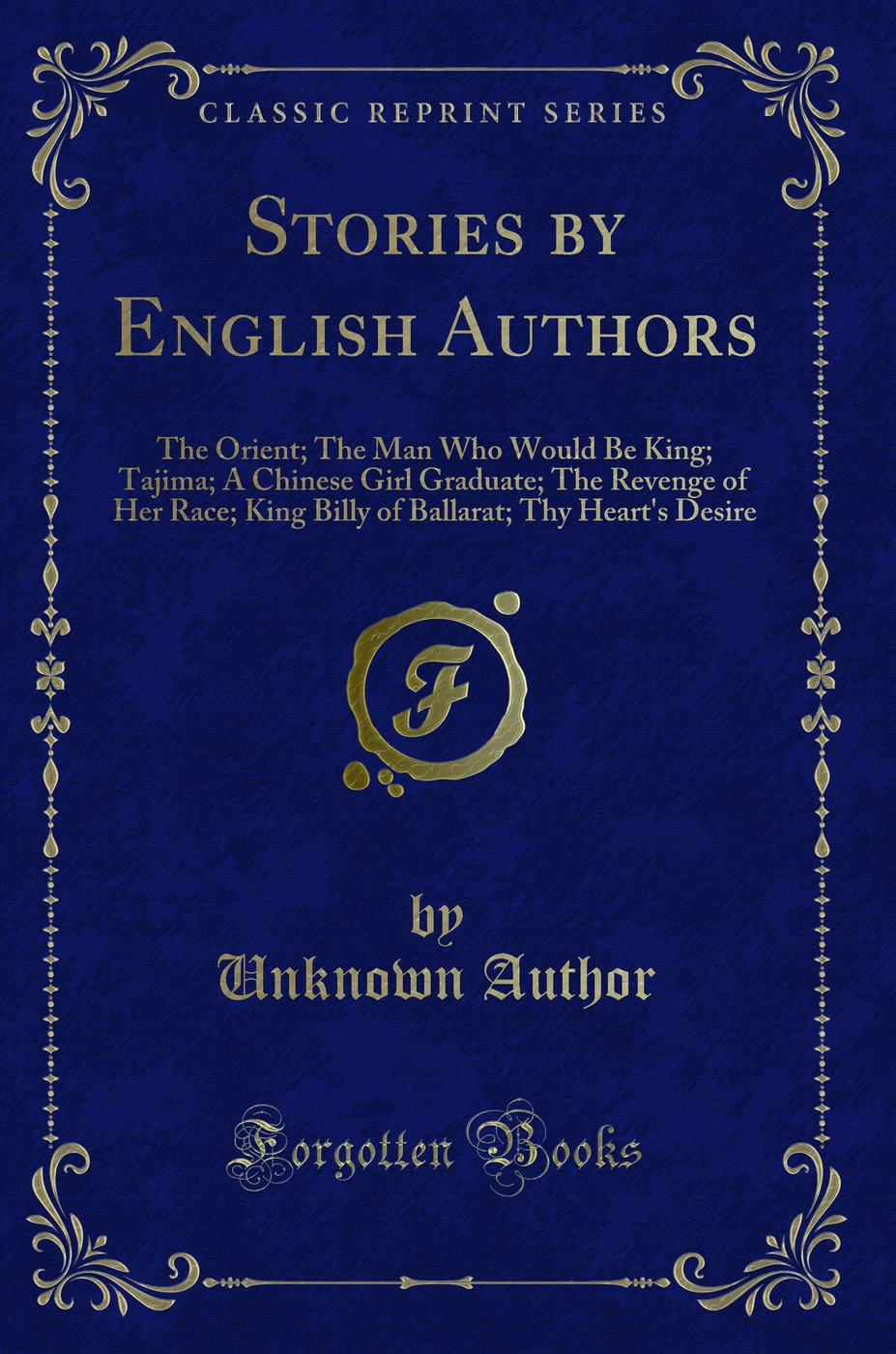 Stories by English Authors: The Orient; The Man Who Would Be King; Tajima; A Chinese Girl Graduate; The Revenge of Her Race; King Billy of Ballarat; Thy Heart's Desire (Classic Reprint)