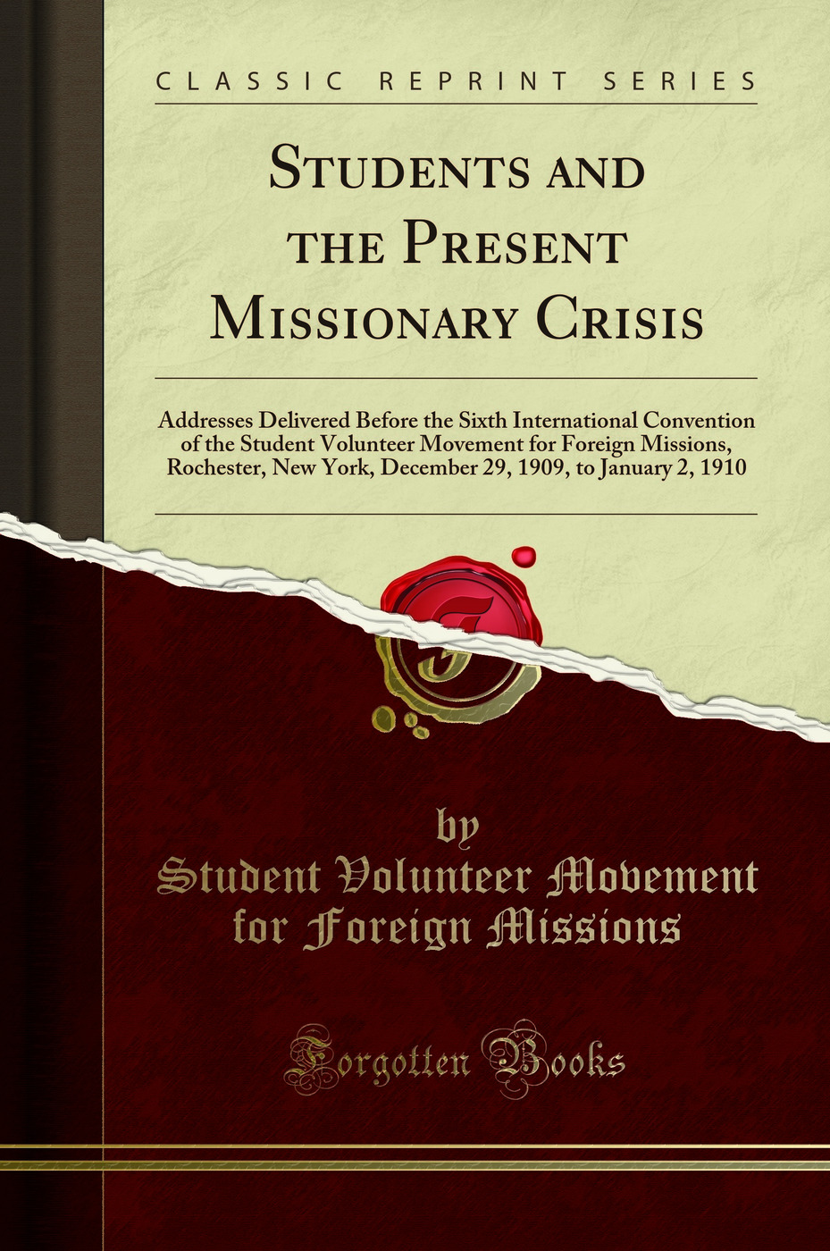 Students and the Present Missionary Crisis: Addresses Delivered Before the Sixth International Convention of the Student Volunteer Movement for Foreign Missions, Rochester, New York, December 29, 1909, to January 2, 1910 (Classic Reprint)