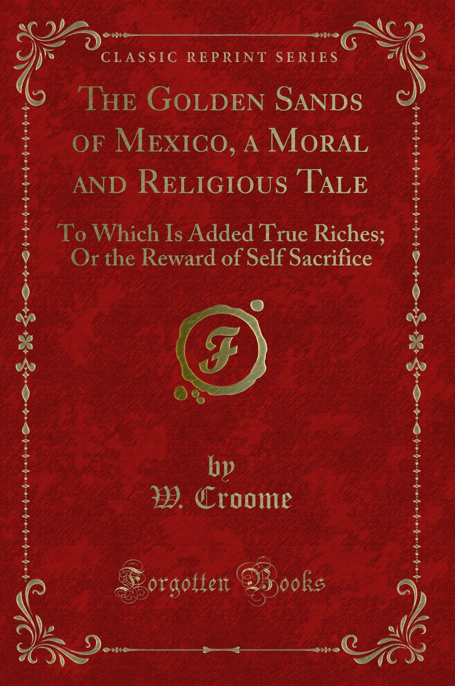 The Golden Sands of Mexico, a Moral and Religious Tale: To Which Is Added True Riches; Or the Reward of Self Sacrifice (Classic Reprint)
