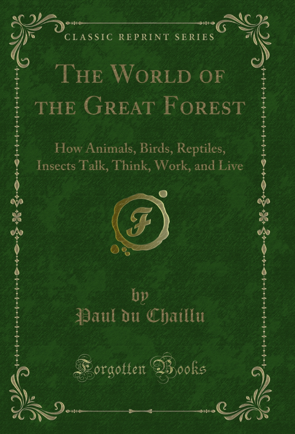 The World of the Great Forest: How Animals, Birds, Reptiles, Insects Talk, Think, Work, and Live (Classic Reprint)