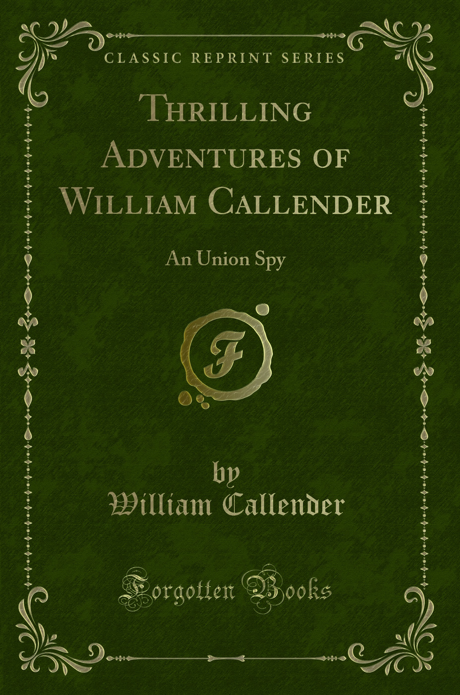 Thrilling Adventures of William Callender: An Union Spy (Classic Reprint)