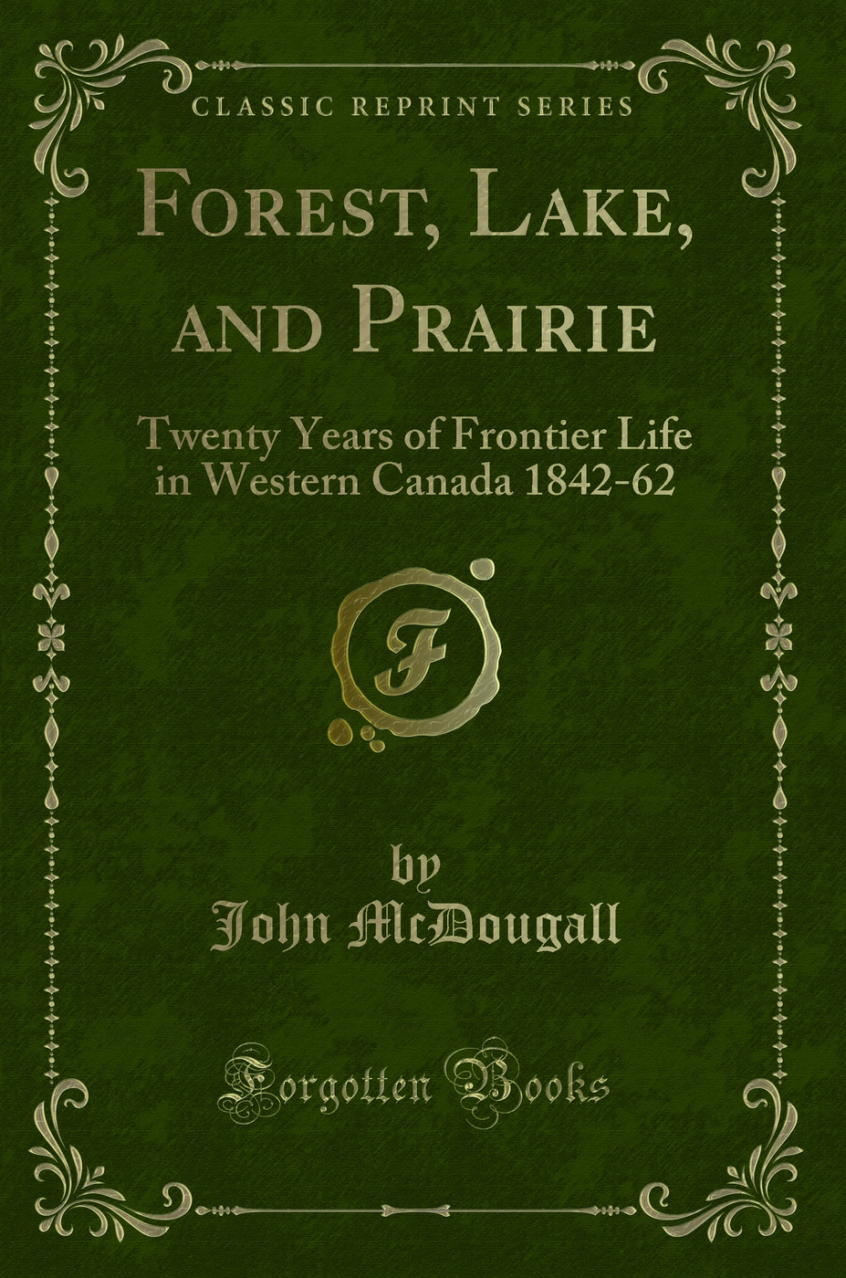 Forest, Lake, and Prairie: Twenty Years of Frontier Life in Western Canada 1842-62 (Classic Reprint)