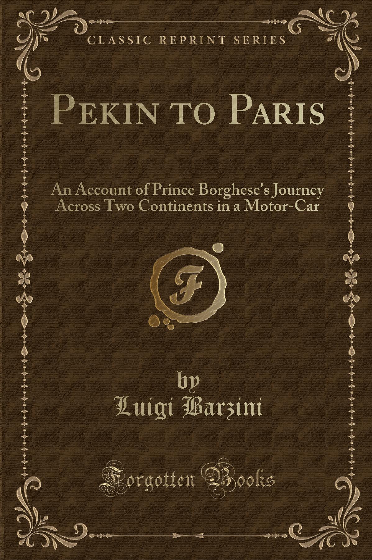 Pekin to Paris: An Account of Prince Borghese''s Journey Across Two Continents in a Motor-Car (Classic Reprint)