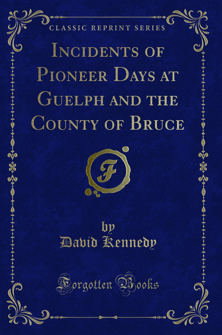 Incidents of Pioneer Days at Guelph and the County of Bruce (Classic Reprint)
