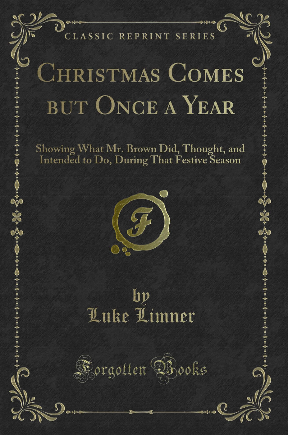 Christmas Comes but Once a Year: Showing What Mr. Brown Did, Thought, and Intended to Do, During That Festive Season (Classic Reprint)